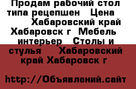 Продам рабочий стол типа рецепшен › Цена ­ 2 500 - Хабаровский край, Хабаровск г. Мебель, интерьер » Столы и стулья   . Хабаровский край,Хабаровск г.